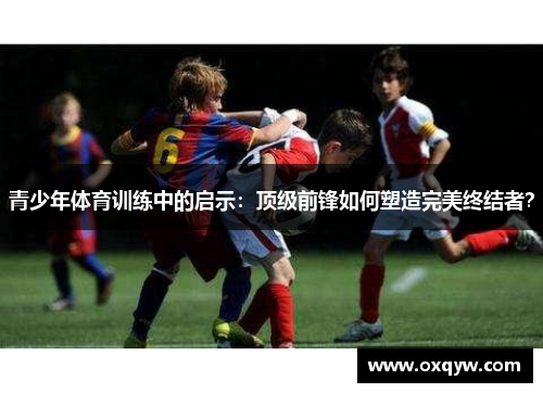 青少年体育训练中的启示：顶级前锋如何塑造完美终结者？